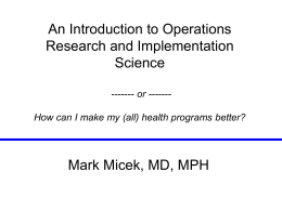 An Introduction to Operations Research and Implementation Science ------- or ------How can I make my (all) health programs better?  Mark Micek, MD, MPH.