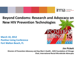 Beyond Condoms: Research and Advocacy on New HIV Prevention Technologies  March 10, 2012 Positive Living Conference Fort Walton Beach, FL Jim Pickett Director of Prevention Advocacy.