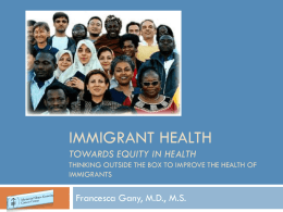IMMIGRANT HEALTH TOWARDS EQUITY IN HEALTH THINKING OUTSIDE THE BOX TO IMPROVE THE HEALTH OF IMMIGRANTS  Francesca Gany, M.D., M.S.