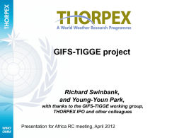 GIFS-TIGGE project  Richard Swinbank, and Young-Youn Park, with thanks to the GIFS-TIGGE working group, THORPEX IPO and other colleagues Presentation for Africa RC meeting, April.