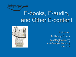 E-books, E-audio, and Other E-content Instructor:  Anthony Costa acosta@califa.org An Infopeople Workshop Fall 2006 This Workshop Is Brought to You By the Infopeople Project Infopeople is a federally-funded.