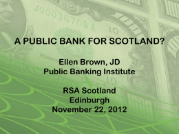 A PUBLIC BANK FOR SCOTLAND? Ellen Brown, JD Public Banking Institute RSA Scotland Edinburgh November 22, 2012