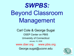 SWPBS: Beyond Classroom Management Carl Cole & George Sugai OSEP Center on PBIS University of Connecticut January 18, 2008  www.cber.org www.pbis.org George.sugai@uconn.edu.
