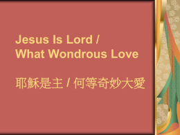 Jesus Is Lord / What Wondrous Love  耶穌是主 / 何等奇妙大愛 Jesus Is Lord / 耶穌是主 Jesus is Lord My redeemer How he loves me How I.