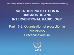 IAEA Training Material on Radiation Protection in Diagnostic and Interventional Radiology  RADIATION PROTECTION IN DIAGNOSTIC AND INTERVENTIONAL RADIOLOGY  Part 16.3: Optimization of protection in fluoroscopy Practical.