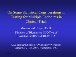 On Some Statistical Considerations in Testing for Multiple Endpoints in Clinical Trials Mohammad Huque, Ph.D. Division of Biometrics III/Office of Biostatistics/OPaSS/CDER/FDA ASA Biopharm Section FDA/Industry Workshop, September.