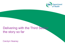Delivering with the Third Sector: the story so far Carolyn Heaney DH Third Sector programme • ‘Making Partnership Work’ – Strategic Agreement launched in.