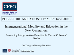Centre for Market and Public Organisation  PUBLIC ORGANISATION: 11th & 12th June 2008 Intergenerational Mobility and Education in the Next Generation: Forecasting Intergenerational Mobility for.