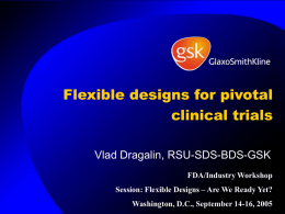 Flexible designs for pivotal clinical trials Vlad Dragalin, RSU-SDS-BDS-GSK FDA/Industry Workshop Session: Flexible Designs – Are We Ready Yet? Washington, D.C., September 14-16, 2005