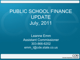 PUBLIC SCHOOL FINANCE UPDATE July, 2011 Leanne Emm Assistant Commissioner 303-866-6202 emm_l@cde.state.co.us Agenda • Where we have been • Where we are  • Where we are going • Other items.
