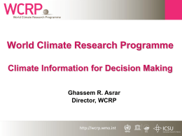 World Climate Research Programme Climate Information for Decision Making Ghassem R. Asrar Director, WCRP.