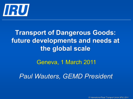 Transport of Dangerous Goods: future developments and needs at the global scale Geneva, 1 March 2011  Paul Wauters, GEMD President  © International Road Transport Union.