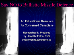 Say NO to Ballistic Missile Defence An Educational Resource for Concerned Canadians Researched & Prepared by Janet M Eaton, PhD, jmeaton@ns.sympatico.ca.