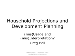 Household Projections and Development Planning (mis)Usage and (mis)Interpretation? Greg Ball BSPS meeting 16 December 2013: Gregball@orangehome.co.uk.
