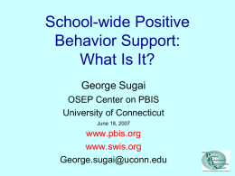School-wide Positive Behavior Support: What Is It? George Sugai OSEP Center on PBIS University of Connecticut June 18, 2007  www.pbis.org www.swis.org George.sugai@uconn.edu.