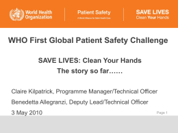 WHO First Global Patient Safety Challenge SAVE LIVES: Clean Your Hands The story so far…… Claire Kilpatrick, Programme Manager/Technical Officer Benedetta Allegranzi, Deputy Lead/Technical.