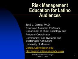 Risk Management Education for Latino Audiences José L. García, Ph.D. Extension Assistant Professor Department of Rural Sociology and Program Coordinator Community Food Systems and Sustainable Agriculture University of Missouri GarciaJL@missouri.edu http://agebb.missouri.edu/sustain RME.