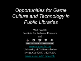 Opportunities for Game Culture and Technology in Public Libraries Walt Scacchi Institute for Software Research and  www.ucgamelab.net University of California Irvine Irvine, CA 92697-3425 USA www.ics.uci.edu/~wscacchi.