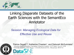Linking Disparate Datasets of the Earth Sciences with the SemantEco Annotator Session: Managing Ecological Data for Effective Use and Reuse  Patrice Seyed1,2, Katherine Chastain1, and.