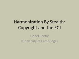 Harmonization By Stealth: Copyright and the ECJ Lionel Bently (University of Cambridge) Outline • The Political Limits of Harmonization • The ECJ’s Case-Law Extending Harmonization Beyond.