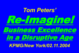 Tom Peters’  Re-Imagine!  Business Excellence in a Disruptive Age KPMG/New York/02.11.2004 Slides at …  tompeters.com.