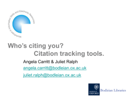 Who’s citing you? Citation tracking tools. Angela Carritt & Juliet Ralph angela.carritt@bodleian.ox.ac.uk  juliet.ralph@bodleian.ox.ac.uk In this session • Citation tracking - what it is and why.