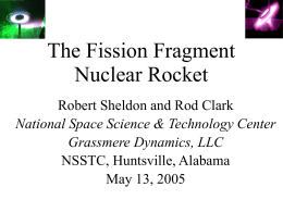 The Fission Fragment Nuclear Rocket Robert Sheldon and Rod Clark National Space Science & Technology Center Grassmere Dynamics, LLC NSSTC, Huntsville, Alabama May 13, 2005