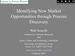 Identifying New Market Opportunities through Process Discovery Walt Scacchi Institute for Software Research and Game Culture and Technology Laboratory University of California, Irvine Irvine, CA, 92697-3455 USA www.ics.uci.edu/~wscacchi  9 March.