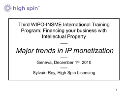 Third WIPO-INSME International Training Program: Financing your business with Intellectual Property –––  Major trends in IP monetization ––– Geneva, December 1st, 2010 ––– Sylvain Roy, High Spin Licensing.