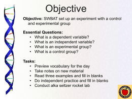 Objective Objective: SWBAT set up an experiment with a control and experimental group Essential Questions: • What is a dependent variable? • What is an.