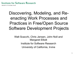 Discovering, Modeling, and Reenacting Work Processes and Practices in Free/Open Source Software Development Projects Walt Scacchi, Chris Jensen, John Noll and Margaret Elliott Institute for.