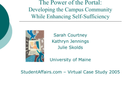 The Power of the Portal: Developing the Campus Community While Enhancing Self-Sufficiency Sarah Courtney Kathryn Jennings Julie Skolds University of Maine StudentAffairs.com – Virtual Case Study 2005