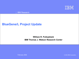 IBM Research  BlueGene/L Project Update  William R. Pulleyblank IBM Thomas J. Watson Research Center  February 2004  © 2004 IBM Corporation.