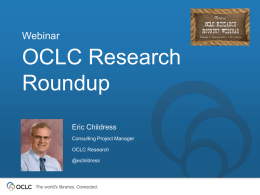 Webinar  OCLC Research Roundup Eric Childress Consulting Project Manager OCLC Research @echildress  The world’s libraries. Connected. Outline of Today’s Session  Purpose  People  OCLC Research  The world’s libraries.