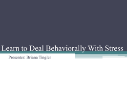 Learn to Deal Behaviorally With Stress Presenter: Briana Tingler Agenda • Why we get stressed • The effects of stress • The behavioral approach.