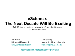 eScience: The Next Decade Will Be Exciting Talk @ Johns Hopkins University, Computer Science, 23 February 2006  Jim Gray Microsoft Research Gray@Microsoft.com  Alex Szalay Johns Hopkins University Szalay@pha.JHU.edu  http://research.microsoft.com/~gray/talks.