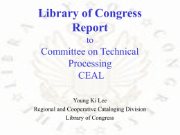 Library of Congress Report to  Committee on Technical Processing CEAL Young Ki Lee Regional and Cooperative Cataloging Division Library of Congress.