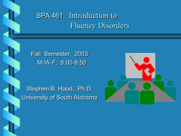SPA 461. Introduction to  Fluency Disorders  Fall Semester, 2003 M-W-F: 8:00-8:50  Stephen B. Hood, Ph.D. University of South Alabama.