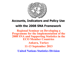 Accounts, Indicators and Policy Use with the 2008 SNA Framework  Regional Seminar on Developing a Programme for the Implementation of the 2008 SNA and.