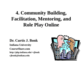 4. Community Building, Facilitation, Mentoring, and Role Play Online Dr. Curtis J. Bonk Indiana University CourseShare.com http://php.indiana.edu/~cjbonk cjbonk@indiana.edu.