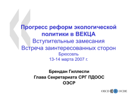 Прогресс реформ экологической политики в ВЕКЦА Вступительные замесания Встреча заинтересованных сторон Брюссель 13-14 марта 2007 г. Брендан Гиллеспи Глава Секретариата СРГ ПДООС ОЭСР.