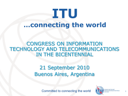 ITU  …connecting the world CONGRESS ON INFORMATION TECHNOLOGY AND TELECOMMUNICATIONS IN THE BICENTENNIAL 21 September 2010 Buenos Aires, Argentina  Committed to connecting the world  International Telecommunication Union.