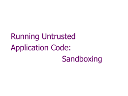 Running Untrusted Application Code: Sandboxing Running untrusted code We often need to run buggy/unstrusted code:   programs from untrusted Internet sites:  toolbars, viewers, codecs for.