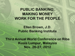 PUBLIC BANKING: MAKING MONEY WORK FOR THE PEOPLE Ellen Brown, J.D. Public Banking Institute Third Annual World Conference on Riba Kuala Lumpur, Malaysia Nov.