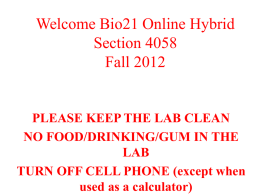 Welcome Bio21 Online Hybrid Section 4058 Fall 2012  PLEASE KEEP THE LAB CLEAN NO FOOD/DRINKING/GUM IN THE LAB TURN OFF CELL PHONE (except when used as a.
