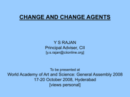 CHANGE AND CHANGE AGENTS  Y S RAJAN Principal Adviser, CII [y.s.rajan@ciionline.org]  To be presented at  World Academy of Art and Science: General Assembly 2008 17-20 October.