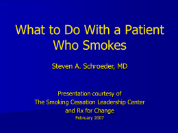 What to Do With a Patient Who Smokes Steven A. Schroeder, MD  Presentation courtesy of The Smoking Cessation Leadership Center and Rx for Change February 2007