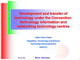 Development and transfer of technology under the Convention: technology information and networking technology centres Iulian Florin Vladu Adaptation, Technology and Science Technology Sub-programme UNFCCC  March 2007  Bonn, Germany.