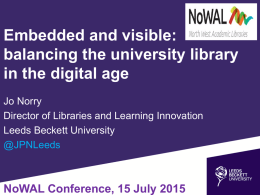 Embedded and visible: balancing the university library in the digital age Jo Norry Director of Libraries and Learning Innovation Leeds Beckett University @JPNLeeds  NoWAL Conference, 15 July.