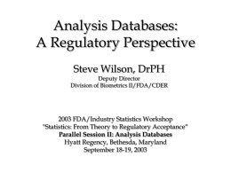 Analysis Databases: A Regulatory Perspective Steve Wilson, DrPH  Deputy Director Division of Biometrics II/FDA/CDER  2003 FDA/Industry Statistics Workshop "Statistics: From Theory to Regulatory Acceptance“ Parallel Session II: